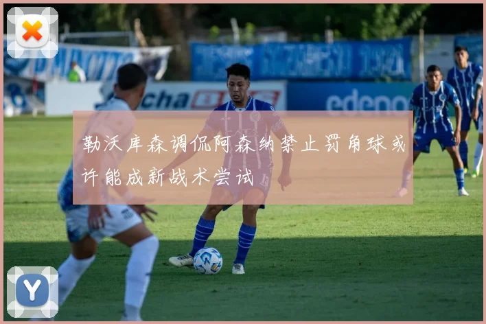 勒沃库森调侃阿森纳禁止罚角球或许能成新战术尝试
