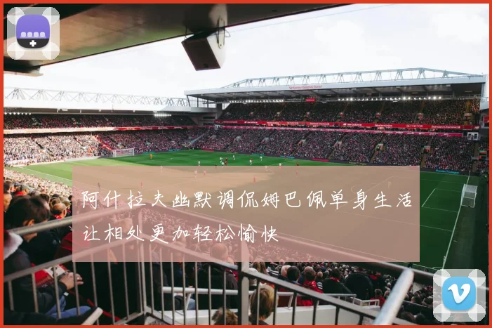阿什拉夫幽默调侃姆巴佩单身生活让相处更加轻松愉快