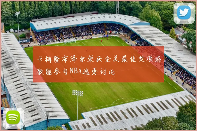 卡梅隆布泽尔荣获全美最佳奖项感激能参与NBA选秀讨论