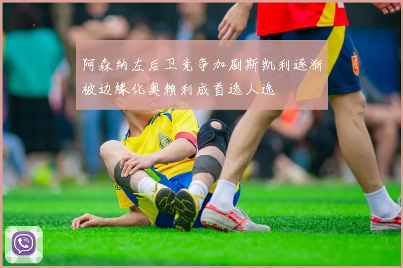 阿森纳左后卫竞争加剧斯凯利逐渐被边缘化奥赖利成首选人选