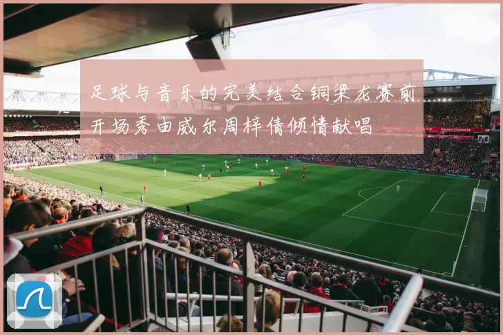足球与音乐的完美结合铜梁龙赛前开场秀由威尔周梓倩倾情献唱