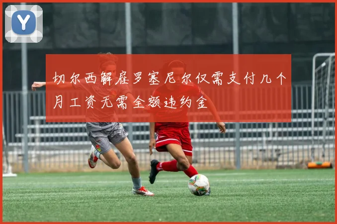 切尔西解雇罗塞尼尔仅需支付几个月工资无需全额违约金