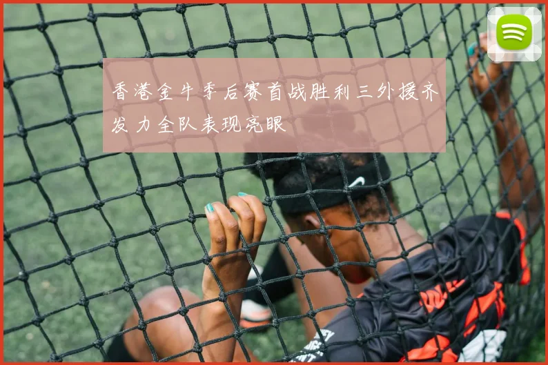 香港金牛季后赛首战胜利三外援齐发力全队表现亮眼