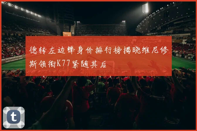 德转左边锋身价排行榜揭晓维尼修斯领衔K77紧随其后