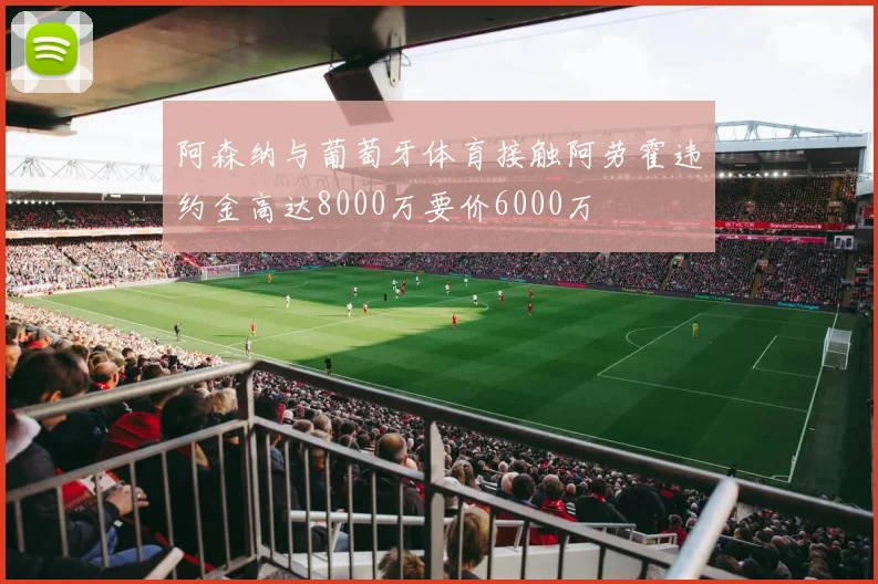 阿森纳与葡萄牙体育接触阿劳霍违约金高达8000万要价6000万