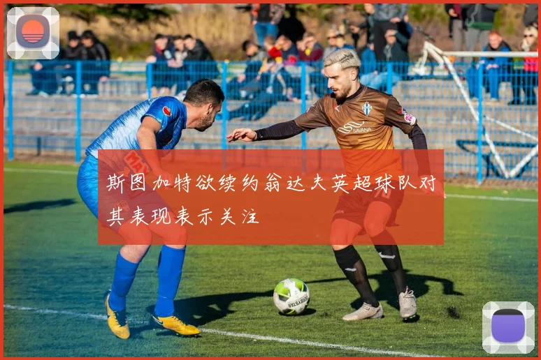 斯图加特欲续约翁达夫英超球队对其表现表示关注