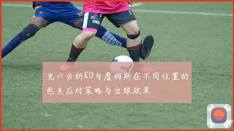 克六分析KD与詹姆斯在不同位置的包夹应对策略与出球效果