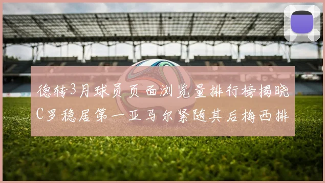 德转3月球员页面浏览量排行榜揭晓C罗稳居第一亚马尔紧随其后梅西排名第四