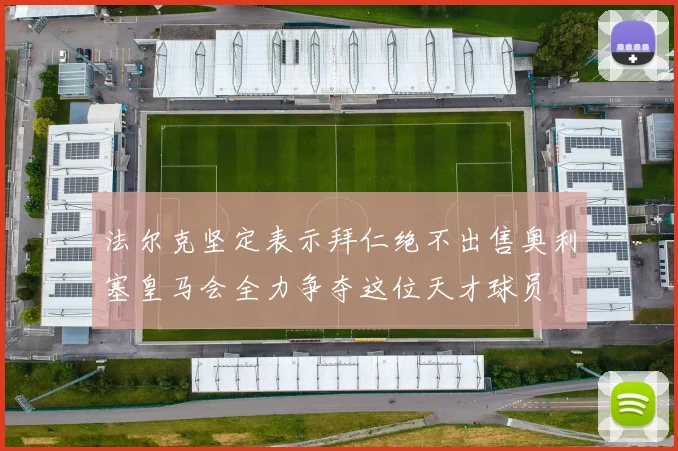 法尔克坚定表示拜仁绝不出售奥利塞皇马会全力争夺这位天才球员