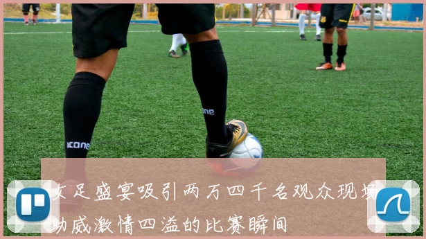 女足盛宴吸引两万四千名观众现场助威激情四溢的比赛瞬间