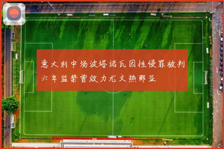 意大利中场波塔诺瓦因性侵罪被判六年监禁曾效力尤文热那亚