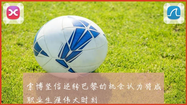 索博坚信逆转巴黎的机会认为将成职业生涯伟大时刻