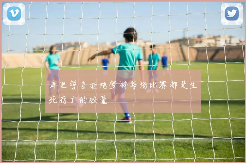 库里誓言拒绝梦游每场比赛都是生死存亡的较量