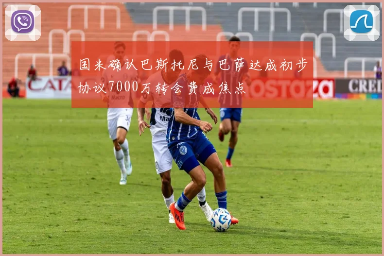 国米确认巴斯托尼与巴萨达成初步协议7000万转会费成焦点