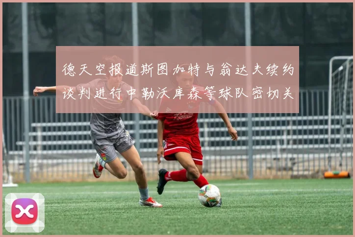 德天空报道斯图加特与翁达夫续约谈判进行中勒沃库森等球队密切关注动态