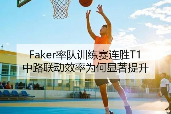 Faker率队训练赛连胜T1中路联动效率为何显著提升