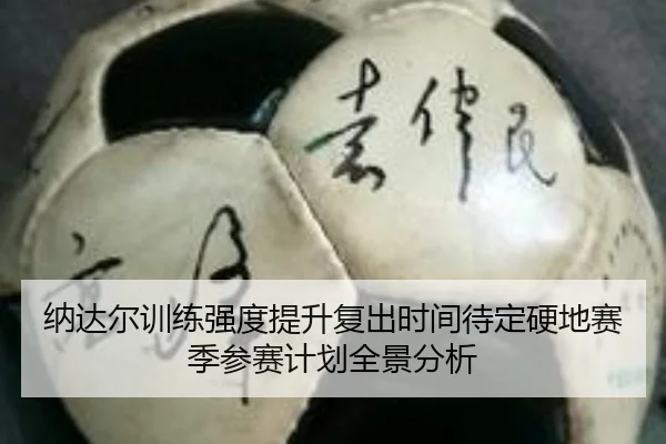 纳达尔训练强度提升复出时间待定硬地赛季参赛计划全景分析