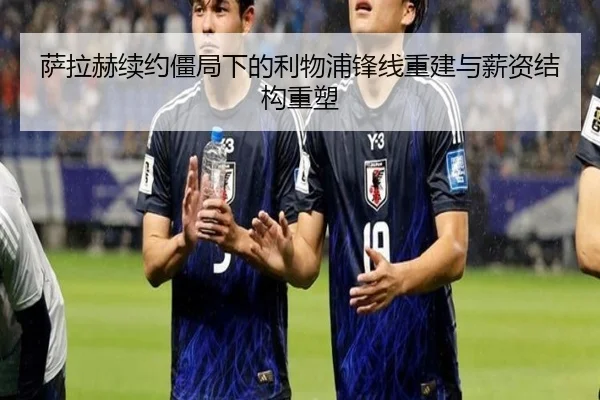 萨拉赫续约僵局下的利物浦锋线重建与薪资结构重塑