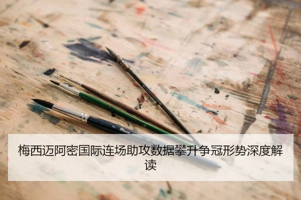 梅西迈阿密国际连场助攻数据攀升争冠形势深度解读