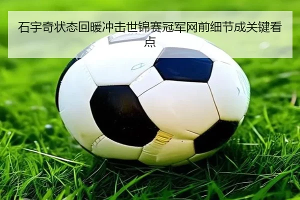 石宇奇状态回暖冲击世锦赛冠军网前细节成关键看点