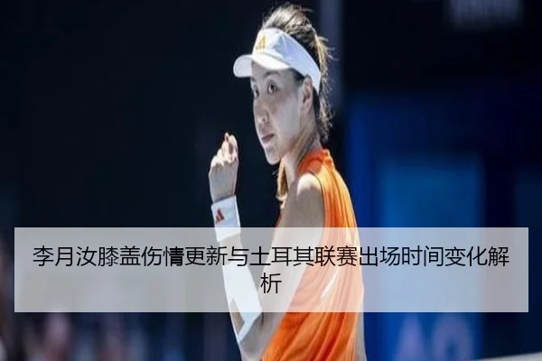 李月汝膝盖伤情更新与土耳其联赛出场时间变化解析